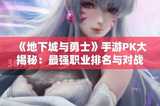 《地下城与勇士》手游PK大揭秘：最强职业排名与对战策略分析