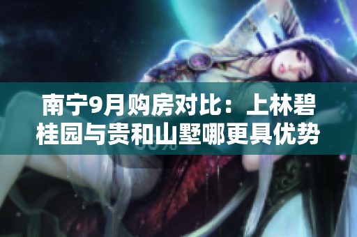 南宁9月购房对比：上林碧桂园与贵和山墅哪更具优势