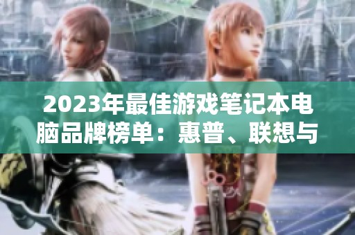 2023年最佳游戏笔记本电脑品牌榜单：惠普、联想与神舟的实力对比