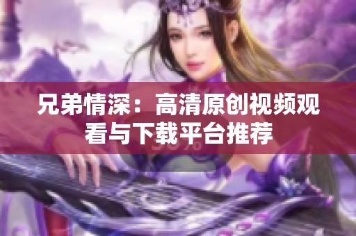 兄弟情深：高清原创视频观看与下载平台推荐