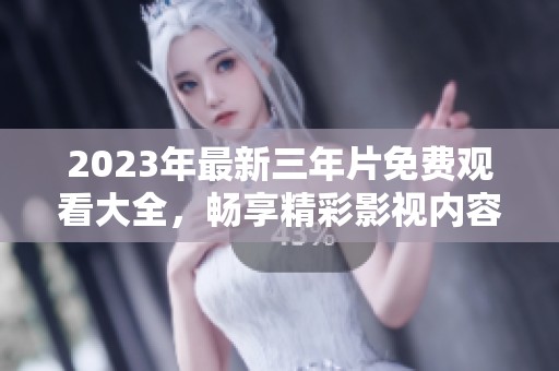2023年最新三年片免费观看大全，畅享精彩影视内容