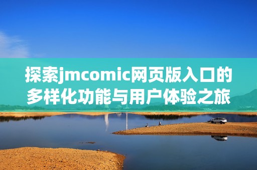 探索jmcomic网页版入口的多样化功能与用户体验之旅