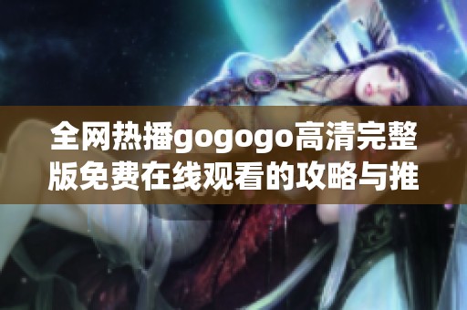 全网热播gogogo高清完整版免费在线观看的攻略与推荐