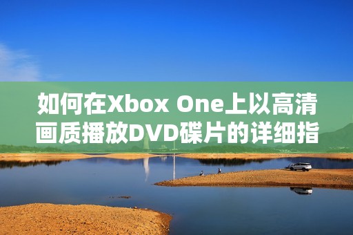 如何在Xbox One上以高清画质播放DVD碟片的详细指南