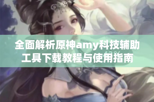 全面解析原神amy科技辅助工具下载教程与使用指南