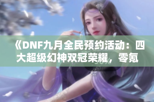 《DNF九月全民预约活动：四大超级幻神双冠荣耀，零氪金玩家也能狂欢》