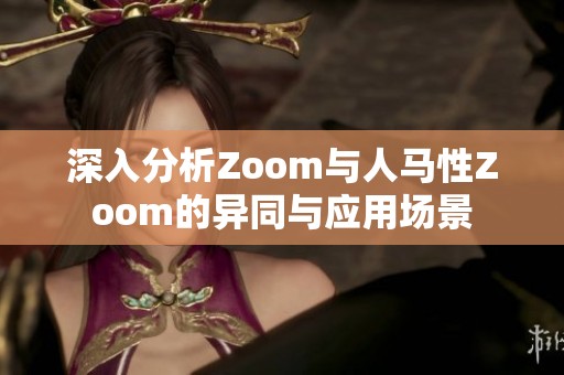 深入分析Zoom与人马性Zoom的异同与应用场景