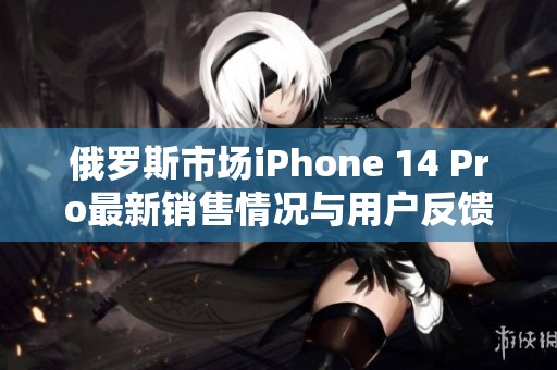 俄罗斯市场iPhone 14 Pro最新销售情况与用户反馈分析