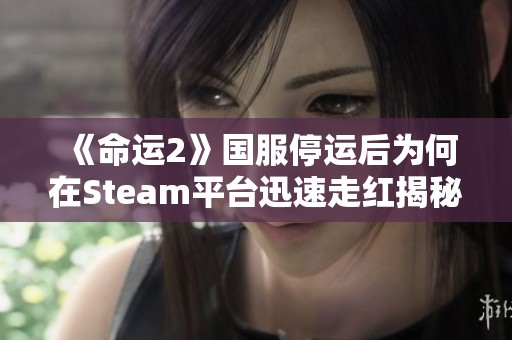 《命运2》国服停运后为何在Steam平台迅速走红揭秘