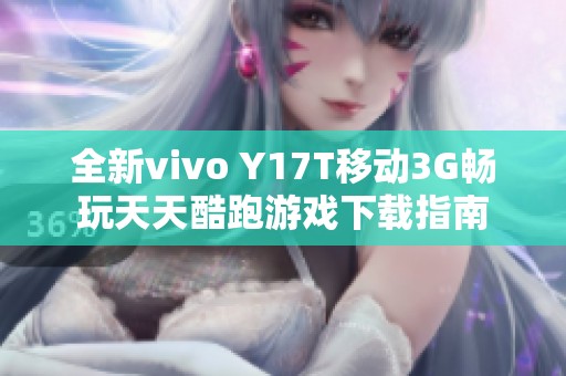 全新vivo Y17T移动3G畅玩天天酷跑游戏下载指南