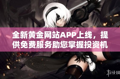 全新黄金网站APP上线，提供免费服务助您掌握投资机会