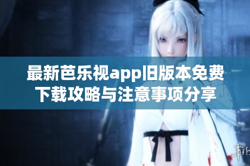 最新芭乐视app旧版本免费下载攻略与注意事项分享