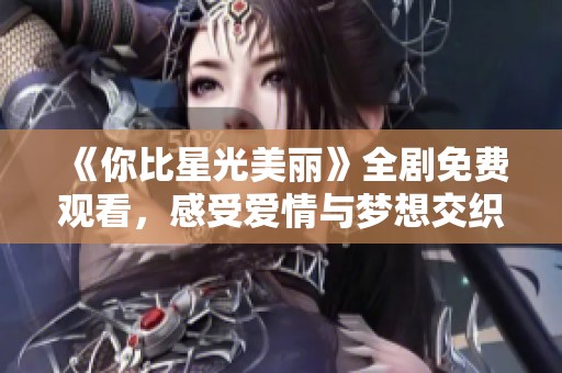 《你比星光美丽》全剧免费观看，感受爱情与梦想交织的故事