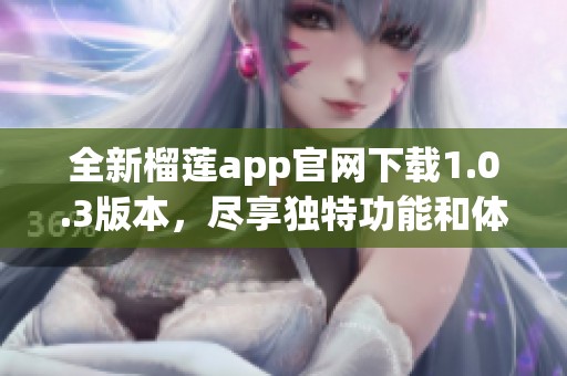 全新榴莲app官网下载1.0.3版本，尽享独特功能和体验