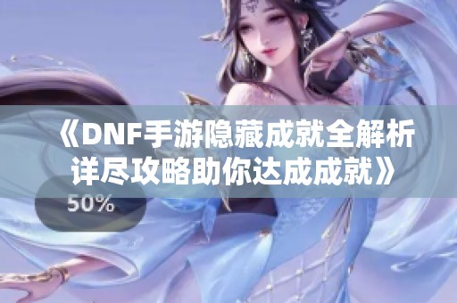 《DNF手游隐藏成就全解析 详尽攻略助你达成成就》