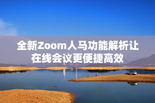 全新Zoom人马功能解析让在线会议更便捷高效