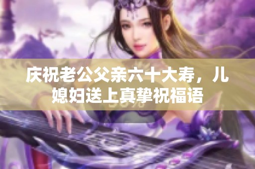 庆祝老公父亲六十大寿，儿媳妇送上真挚祝福语