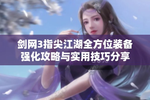 剑网3指尖江湖全方位装备强化攻略与实用技巧分享