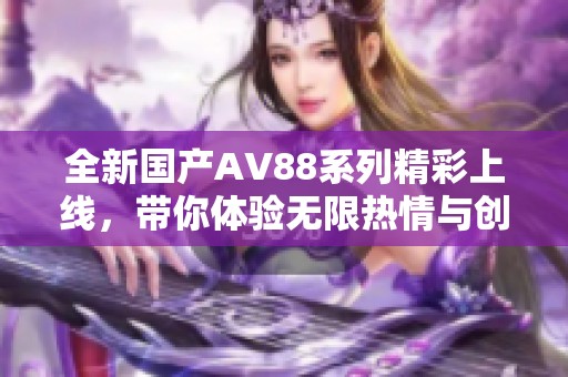 全新国产AV88系列精彩上线，带你体验无限热情与创意