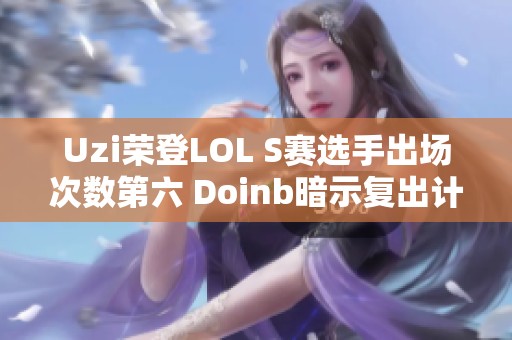 Uzi荣登LOL S赛选手出场次数第六 Doinb暗示复出计划