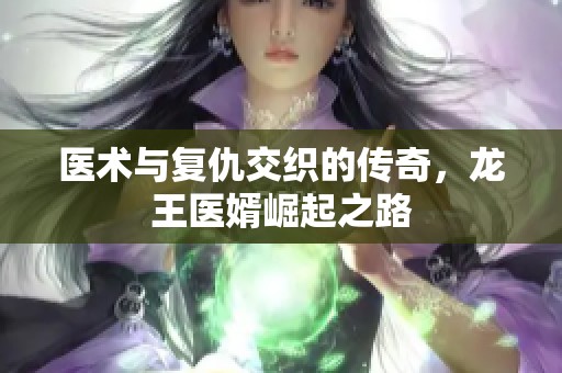 医术与复仇交织的传奇，龙王医婿崛起之路