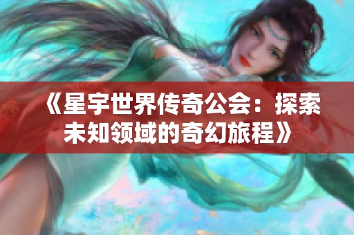 《星宇世界传奇公会：探索未知领域的奇幻旅程》