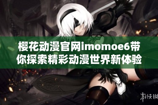 樱花动漫官网imomoe6带你探索精彩动漫世界新体验