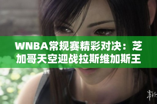 WNBA常规赛精彩对决：芝加哥天空迎战拉斯维加斯王牌！