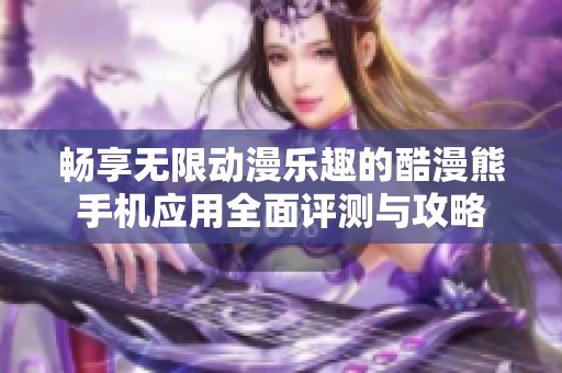 畅享无限动漫乐趣的酷漫熊手机应用全面评测与攻略