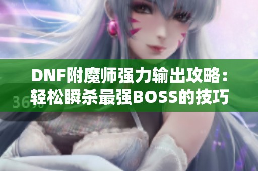 DNF附魔师强力输出攻略：轻松瞬杀最强BOSS的技巧分享