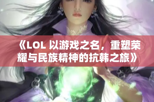 《LOL 以游戏之名，重塑荣耀与民族精神的抗韩之旅》