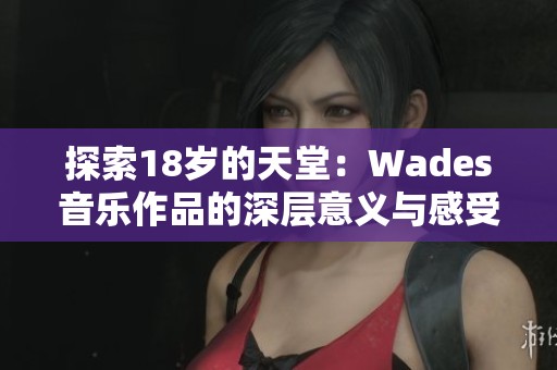 探索18岁的天堂：Wades音乐作品的深层意义与感受