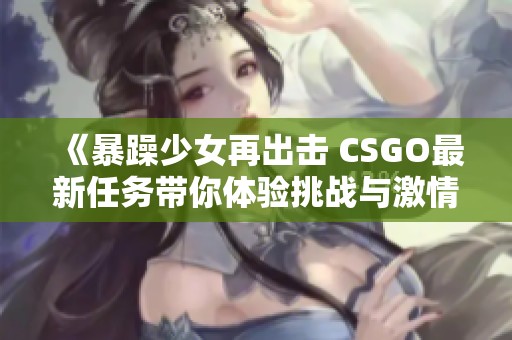 《暴躁少女再出击 CSGO最新任务带你体验挑战与激情》