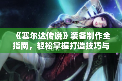 《塞尔达传说》装备制作全指南，轻松掌握打造技巧与攻略