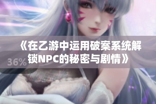 《在乙游中运用破案系统解锁NPC的秘密与剧情》