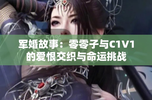 军婚故事：零零子与C1V1的爱恨交织与命运挑战