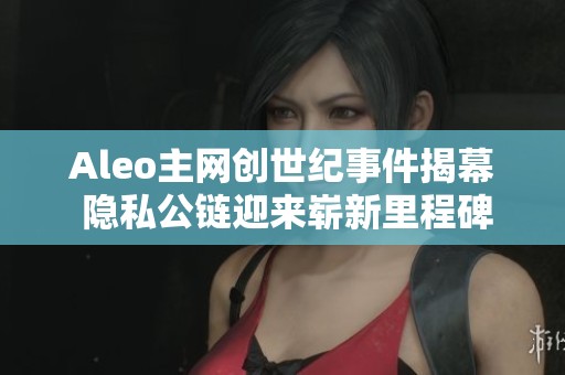 Aleo主网创世纪事件揭幕 隐私公链迎来崭新里程碑