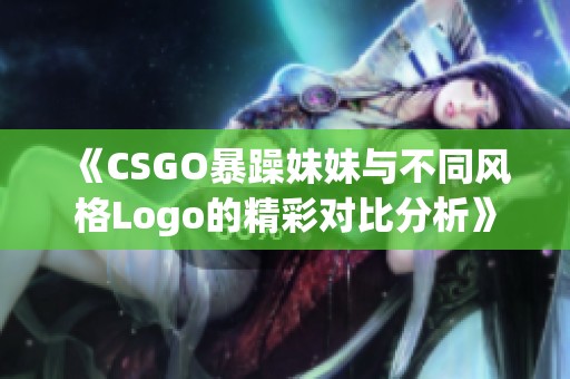 《CSGO暴躁妹妹与不同风格Logo的精彩对比分析》