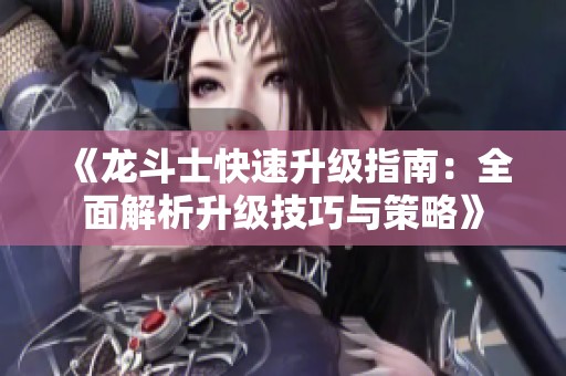 《龙斗士快速升级指南：全面解析升级技巧与策略》