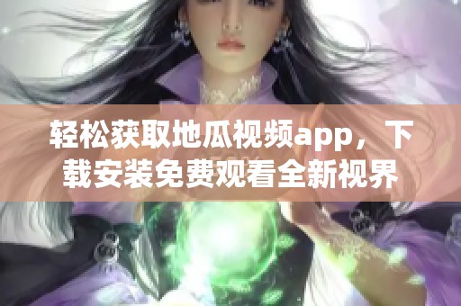 轻松获取地瓜视频app，下载安装免费观看全新视界