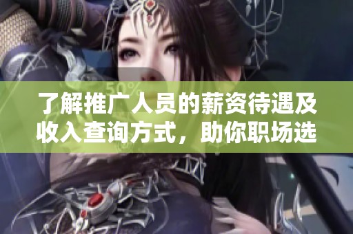 了解推广人员的薪资待遇及收入查询方式，助你职场选择更明智