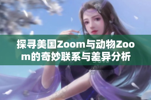探寻美国Zoom与动物Zoom的奇妙联系与差异分析