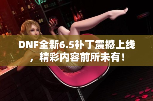 DNF全新6.5补丁震撼上线，精彩内容前所未有！