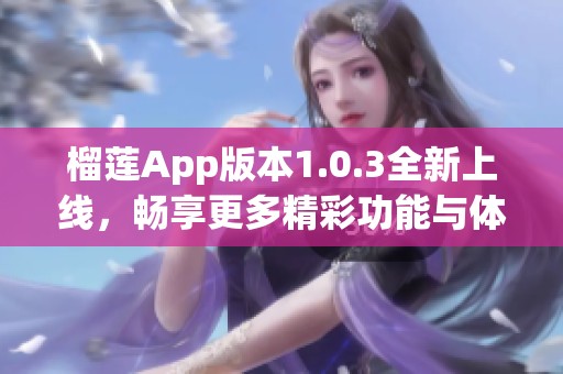 榴莲App版本1.0.3全新上线，畅享更多精彩功能与体验