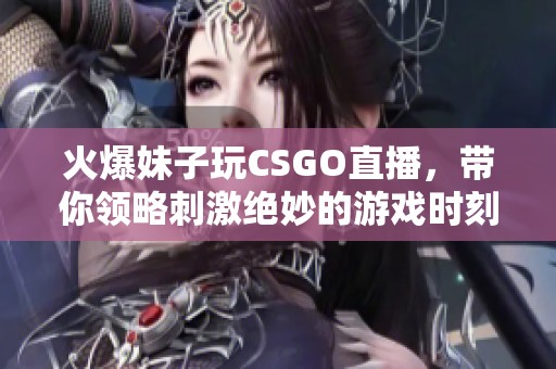 火爆妹子玩CSGO直播，带你领略刺激绝妙的游戏时刻