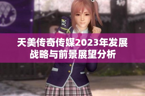 天美传奇传媒2023年发展战略与前景展望分析
