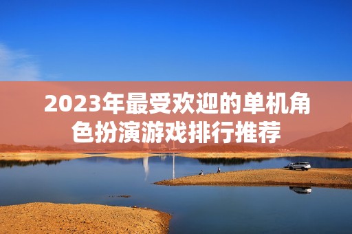 2023年最受欢迎的单机角色扮演游戏排行推荐