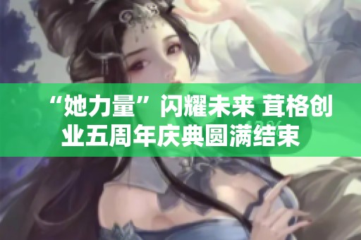 “她力量”闪耀未来 茸格创业五周年庆典圆满结束