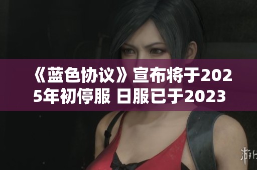 《蓝色协议》宣布将于2025年初停服 日服已于2023年6月关闭