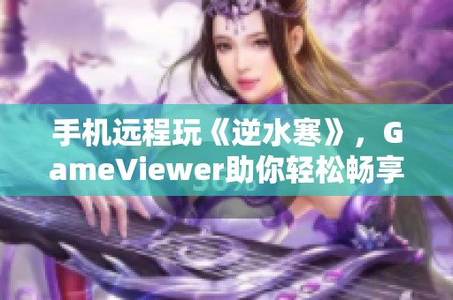 手机远程玩《逆水寒》，GameViewer助你轻松畅享PC游戏体验